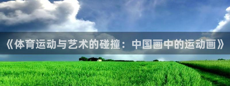 《体育运动与艺术的碰撞：中国画中的运动画》